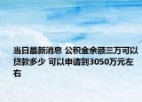 當(dāng)日最新消息 公積金余額三萬可以貸款多少 可以申請到3050萬元左右