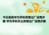 今日更新華為手機(jī)恢復(fù)出廠設(shè)置步驟 華為手機(jī)怎么恢復(fù)出廠設(shè)置步驟