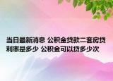 當(dāng)日最新消息 公積金貸款二套房貸利率是多少 公積金可以貸多少次