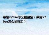 榮耀x20se怎么拍星空（榮耀x20se怎么拍微距）