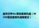 魔獸世界tbc塞納里奧熱酒（WOW塞納里奧熱酒哪里買）