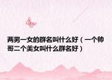 兩男一女的群名叫什么好（一個帥哥二個美女叫什么群名好）
