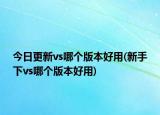 今日更新vs哪個(gè)版本好用(新手下vs哪個(gè)版本好用)