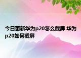 今日更新華為p20怎么截屏 華為p20如何截屏