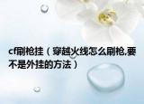 cf刷槍掛（穿越火線怎么刷槍,要不是外掛的方法）