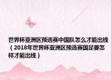 世界杯亞洲區(qū)預選賽中國隊怎么才能出線（2018年世界杯亞洲區(qū)預選賽國足要怎樣才能出線）