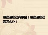 硬盤(pán)溫度過(guò)高原因（硬盤(pán)溫度過(guò)高怎么辦）