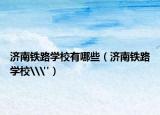 濟(jì)南鐵路學(xué)校有哪些（濟(jì)南鐵路學(xué)校\