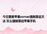 今日更新蘋果xsmax強制重啟方法 怎么強制重啟蘋果手機
