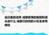 當(dāng)日最新消息 成都疫情的起因和源頭是什么 成都已封閉的小區(qū)名單有哪些