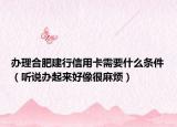 辦理合肥建行信用卡需要什么條件（聽說辦起來好像很麻煩）