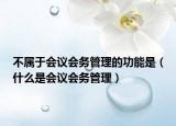 不屬于會議會務管理的功能是（什么是會議會務管理）