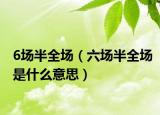 6場半全場（六場半全場是什么意思）