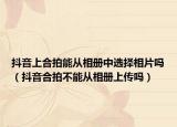 抖音上合拍能從相冊中選擇相片嗎（抖音合拍不能從相冊上傳嗎）