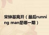 宋鐘基離開（最后running man是哪一期）