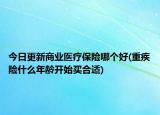 今日更新商業(yè)醫(yī)療保險哪個好(重疾險什么年齡開始買合適)