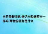 當(dāng)日最新消息 借記卡和儲(chǔ)蓄卡一樣嗎 兩者的區(qū)別是什么