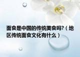 面食是中國的傳統(tǒng)美食嗎?（地區(qū)傳統(tǒng)面食文化有什么）