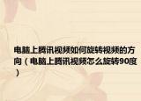 電腦上騰訊視頻如何旋轉(zhuǎn)視頻的方向（電腦上騰訊視頻怎么旋轉(zhuǎn)90度）