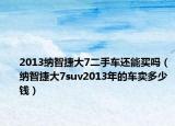 2013納智捷大7二手車還能買嗎（納智捷大7suv2013年的車賣多少錢）