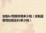 安陽b2駕照學(xué)費多少錢（安陽藍盾駕校報名B2多少錢）