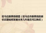 駐馬店新蔡縣樓盤(pán)（駐馬店市新蔡縣的房?jī)r(jià)近期如何發(fā)展未來(lái)幾年是否可以購(gòu)買(mǎi)）
