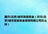 國開(北京)城市發(fā)展基金（開元(北京)城市發(fā)展基金管理有限公司怎么樣）
