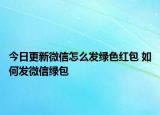 今日更新微信怎么發(fā)綠色紅包 如何發(fā)微信綠包