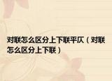對聯(lián)怎么區(qū)分上下聯(lián)平仄（對聯(lián)怎么區(qū)分上下聯(lián)）