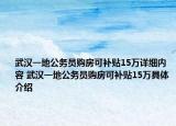 武漢一地公務(wù)員購(gòu)房可補(bǔ)貼15萬(wàn)詳細(xì)內(nèi)容 武漢一地公務(wù)員購(gòu)房可補(bǔ)貼15萬(wàn)具體介紹