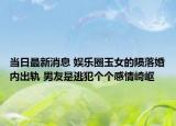 當(dāng)日最新消息 娛樂圈玉女的隕落婚內(nèi)出軌 男友是逃犯個個感情崎嶇