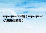 superjunior 6輯（superjunior六輯是誰領(lǐng)舞）