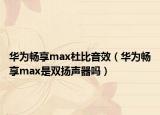 華為暢享max杜比音效（華為暢享max是雙揚(yáng)聲器嗎）