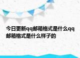 今日更新qq郵箱格式是什么qq郵箱格式是什么樣子的