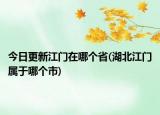 今日更新江門在哪個省(湖北江門屬于哪個市)