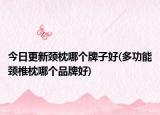 今日更新頸枕哪個牌子好(多功能頸椎枕哪個品牌好)