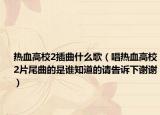 熱血高校2插曲什么歌（唱熱血高校2片尾曲的是誰知道的請告訴下謝謝）