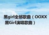 黑girl全部歌曲（OOXX 黑Girl演唱歌曲）