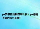 ps安裝的濾鏡在哪兒找（ps濾鏡下載后怎么安裝）