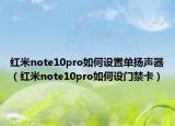 紅米note10pro如何設(shè)置單揚聲器（紅米note10pro如何設(shè)門禁卡）