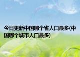 今日更新中國哪個省人口最多(中國哪個城市人口最多)