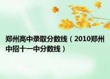 鄭州高中錄取分?jǐn)?shù)線（2010鄭州中招十一中分?jǐn)?shù)線）