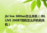 jbl live 300tws怎么關(guān)機(jī)（JBL LIVE 200BT耳機(jī)怎么開機(jī)和關(guān)機(jī)）