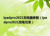 ipadpro2021充電器參數(shù)（ipadpro2021充電功率）