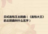 日式面包王主題曲（《面包大王》的主題曲叫什么名字）