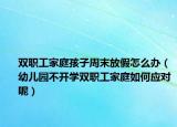 雙職工家庭孩子周末放假怎么辦（幼兒園不開(kāi)學(xué)雙職工家庭如何應(yīng)對(duì)呢）