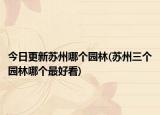 今日更新蘇州哪個園林(蘇州三個園林哪個最好看)