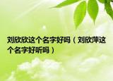 劉欣欣這個名字好嗎（劉欣萍這個名字好聽嗎）