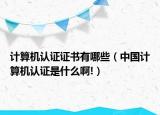 計算機(jī)認(rèn)證證書有哪些（中國計算機(jī)認(rèn)證是什么啊!）