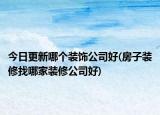 今日更新哪個裝飾公司好(房子裝修找哪家裝修公司好)
